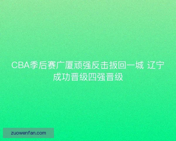 CBA季后赛广厦顽强反击扳回一城 辽宁成功晋级四强晋级