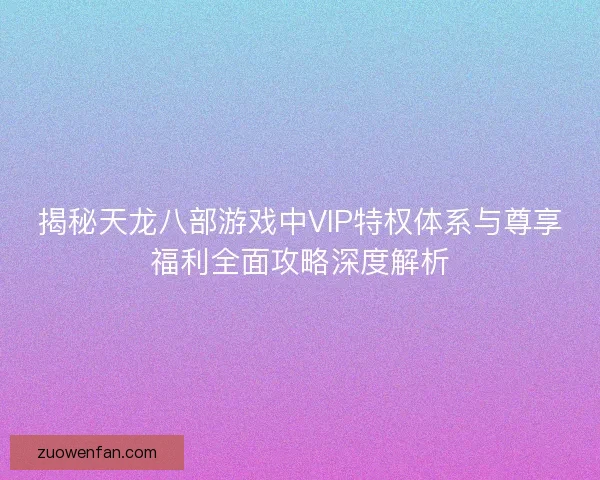 揭秘天龙八部游戏中VIP特权体系与尊享福利全面攻略深度解析